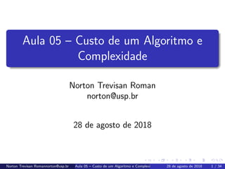 Aula 05 – Custo de um Algoritmo e
Complexidade
Norton Trevisan Roman
norton@usp.br
28 de agosto de 2018
Norton Trevisan Romannorton@usp.br Aula 05 – Custo de um Algoritmo e Complexidade 28 de agosto de 2018 1 / 34
 