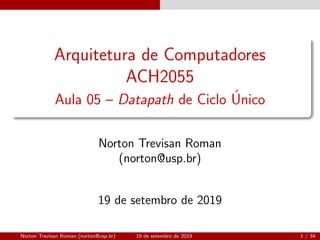 Arquitetura de Computadores
ACH2055
Aula 05 – Datapath de Ciclo ´Unico
Norton Trevisan Roman
(norton@usp.br)
19 de setembro de 2019
Norton Trevisan Roman (norton@usp.br) 19 de setembro de 2019 1 / 34
 