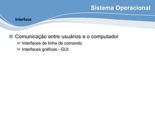 Sistema Operacional
Comunicação entre usuários e o computador
Interfaces de linha de comando
Interfaces gráficas - GUI
Interface
 