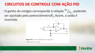 CIRCUITOS DE CONTROLE COM AÇÃO PID
• O ganho do estágio corresponde à relação 𝑅2
𝑅1
, podendo
ser ajustado pelo potenciômetro𝑅2 Assim, a saída é
invertida.
 