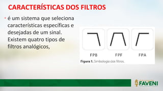 CARACTERÍSTICAS DOS FILTROS
• é um sistema que seleciona
características específicas e
desejadas de um sinal.
Existem quatro tipos de
filtros analógicos,
 