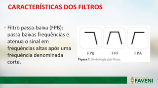 CARACTERÍSTICAS DOS FILTROS
• Filtro passa-baixa (FPB):
passa baixas frequências e
atenua o sinal em
frequências altas após uma
frequência denominada
corte.
 