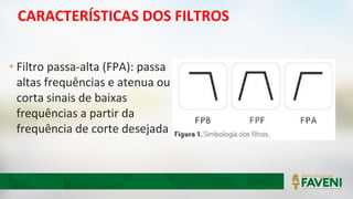CARACTERÍSTICAS DOS FILTROS
• Filtro passa-alta (FPA): passa
altas frequências e atenua ou
corta sinais de baixas
frequências a partir da
frequência de corte desejada
 