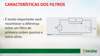 CARACTERÍSTICAS DOS FILTROS
• É muito importante você
reconhecer a diferença
entre um filtro de
primeira ordem passivo e
outro ativo.
 