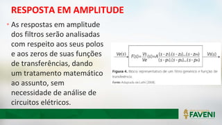 RESPOSTA EM AMPLITUDE
• As respostas em amplitude
dos filtros serão analisadas
com respeito aos seus polos
e aos zeros de suas funções
de transferências, dando
um tratamento matemático
ao assunto, sem
necessidade de análise de
circuitos elétricos.
 