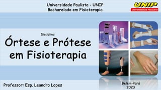 Universidade Paulista - UNIP
Bacharelado em Fisioterapia
Professor: Esp. Leandro Lopes
Belém-Pará
2023
Disciplina:
Órtese e Prótese
em Fisioterapia
 