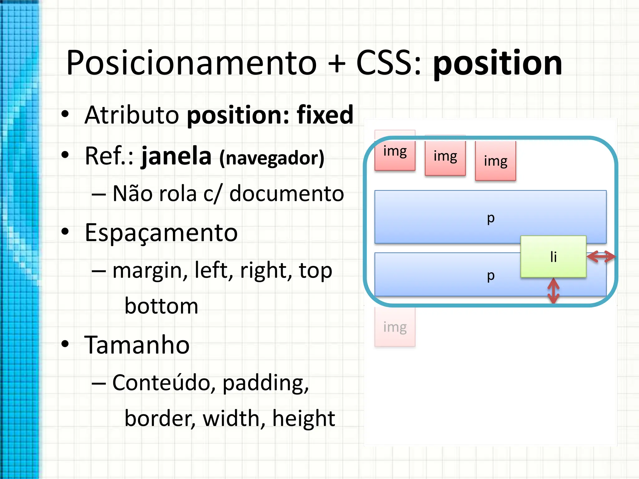 Posicionamento + CSS: position
• Atributo position: fixed
• Ref.: janela (navegador)
– Não rola c/ documento
• Espaçamento
– margin, left, right, top
bottom
• Tamanho
– Conteúdo, padding,
border, width, height
img img img
p
p
img
li
 
