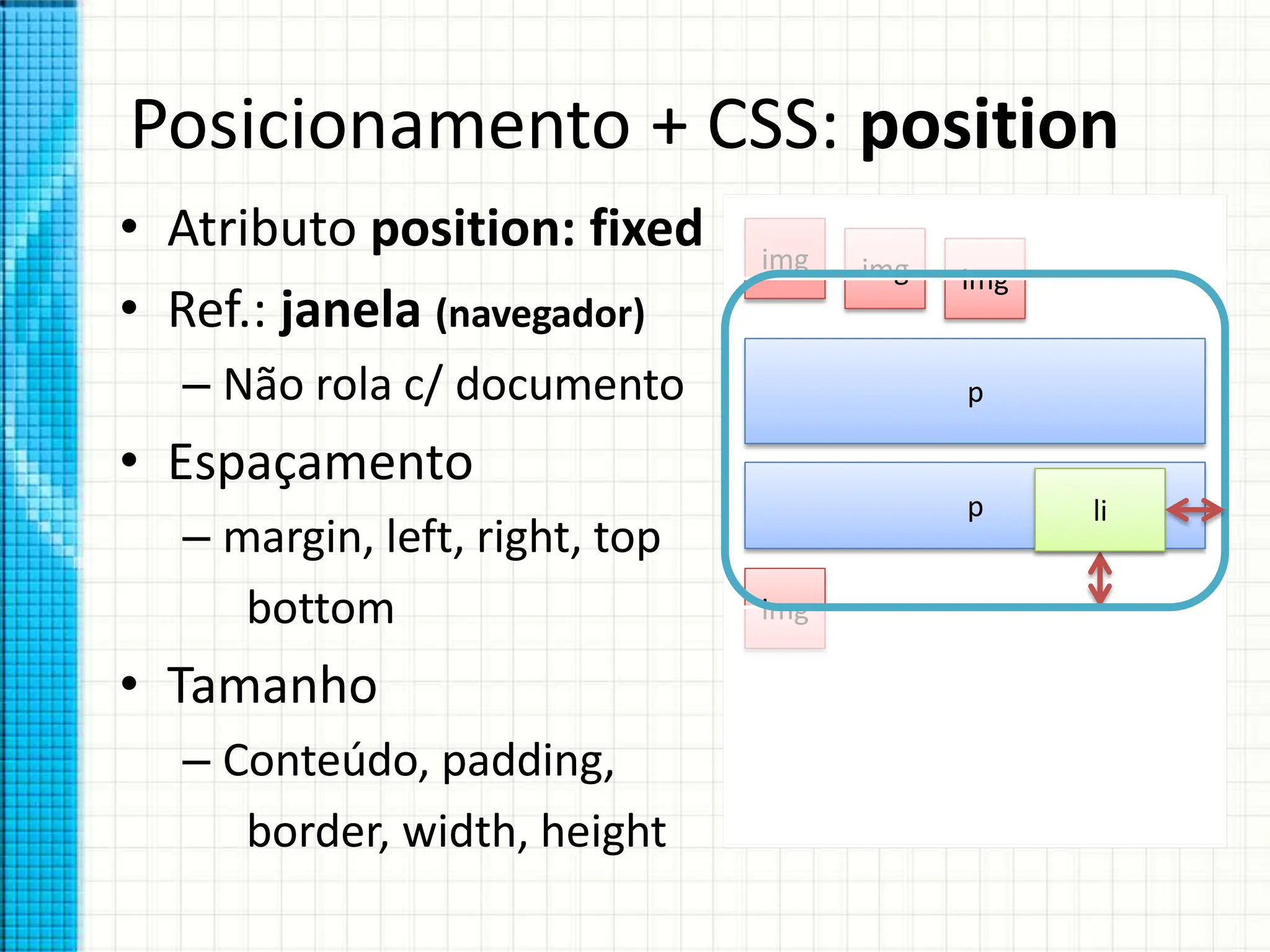 Posicionamento + CSS: position
• Atributo position: fixed
• Ref.: janela (navegador)
– Não rola c/ documento
• Espaçamento
– margin, left, right, top
bottom
• Tamanho
– Conteúdo, padding,
border, width, height
img img img
p
p
img
li
 