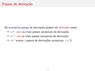 Passos de derivação
Os sucessivos passos de derivação podem ser definidos como:
• ⇒∗: zero ou mais passos sucessivos de derivação;
• ⇒+: um ou mais passos sucessivos de derivação;
• ⇒i : exatos i passos de derivações sucessivas, i ∈ N.
17
 