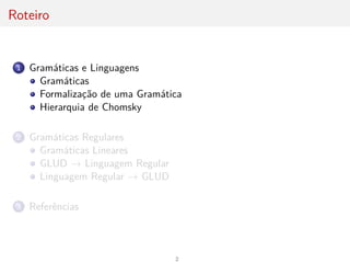 Roteiro
1 Gramáticas e Linguagens
Gramáticas
Formalização de uma Gramática
Hierarquia de Chomsky
2 Gramáticas Regulares
Gramáticas Lineares
GLUD → Linguagem Regular
Linguagem Regular → GLUD
3 Referências
2
 