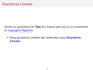 Gramáticas Lineares
Vamos ver gramáticas do Tipo 3 e mostrar que elas geram exatamente
as Linguagens Regulares.
• Essas gramáticas também são conhecidas como Gramáticas
Lineares.
32
 