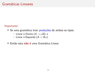Gramáticas Lineares
Importante:
• Se uma gramática tiver produções de ambos os tipos:
– Linear à Direita (A → ωB); e
– Linear à Esquerda (A → Bω).
• Então esta não é uma Gramática Linear.
40
 
