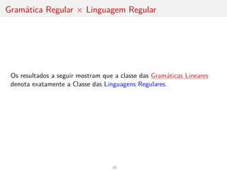 Gramática Regular × Linguagem Regular
Os resultados a seguir mostram que a classe das Gramáticas Lineares
denota exatamente a Classe das Linguagens Regulares.
41
 