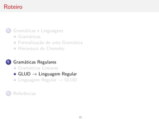 Roteiro
1 Gramáticas e Linguagens
Gramáticas
Formalização de uma Gramática
Hierarquia de Chomsky
2 Gramáticas Regulares
Gramáticas Lineares
GLUD → Linguagem Regular
Linguagem Regular → GLUD
3 Referências
42
 