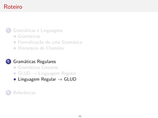 Roteiro
1 Gramáticas e Linguagens
Gramáticas
Formalização de uma Gramática
Hierarquia de Chomsky
2 Gramáticas Regulares
Gramáticas Lineares
GLUD → Linguagem Regular
Linguagem Regular → GLUD
3 Referências
48
 