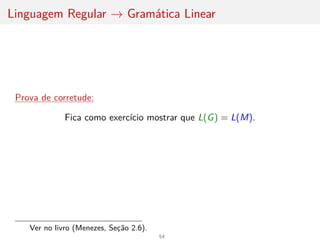 Linguagem Regular → Gramática Linear
Prova de corretude:
Fica como exercı́cio mostrar que L(G) = L(M).
Ver no livro (Menezes, Seção 2.6).
54
 