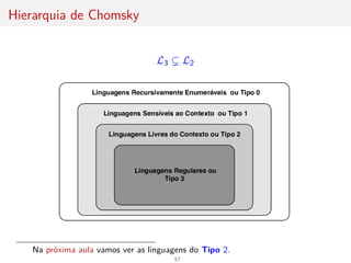 Hierarquia de Chomsky
L3 ( L2
Na próxima aula vamos ver as linguagens do Tipo 2.
57
 