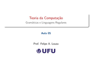 Teoria da Computação
Gramáticas e Linguagens Regulares
Aula 05
Prof. Felipe A. Louza
 