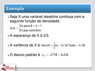 Exemplo
⚫ Seja X uma variável aleatória contínua com a
seguinte função de densidade.
⚫ A esperança de X é 2/3
⚫ A variância de X é
⚫ O desvio padrão é
 
