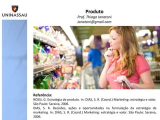 Produto

Prof. Thiago Ianatoni
ianatoni@gmail.com

Referência:

ROSSI, G. Estratégia de produto. In: DIAS, S. R. (Coord.) ...