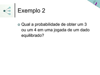 Exemplo 2
| Qual a probabilidade de obter um 3
ou um 4 em uma jogada de um dado
equilibrado?
 