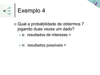 Exemplo 4
| Qual a probabilidade de obtermos 7
jogando duas vezes um dado?
z s: resultados de interesse =
z n: resultados possíveis =
 