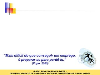 “ Mais difícil do que conseguir um emprego,  é preparar-se para perdê-lo.” (Pupo, 2005) 