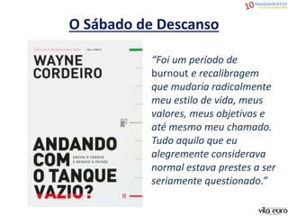 O Sábado de Descanso
“Foi um período de
burnout e recalibragem
que mudaria radicalmente
meu estilo de vida, meus
valores, meus objetivos e
até mesmo meu chamado.
Tudo aquilo que eu
alegremente considerava
normal estava prestes a ser
seriamente questionado.”
 