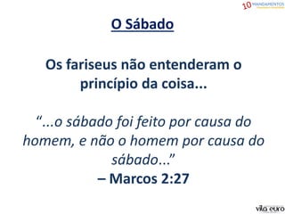 O Sábado
Os fariseus não entenderam o
princípio da coisa...
“...o sábado foi feito por causa do
homem, e não o homem por causa do
sábado...”
– Marcos 2:27
 