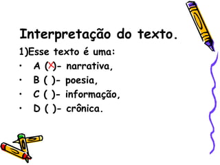 Interpretação do texto. 1)Esse texto é uma: A ( )- narrativa,  B ( )- poesia,  C ( )- informação,  D ( )- crônica. 