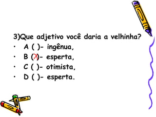 3)Que adjetivo você daria a velhinha? A ( )- ingênua,  B ( )- esperta,  C ( )- otimista,  D ( )- esperta. 
