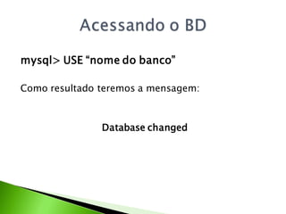 mysql> USE “nome do banco”

Como resultado teremos a mensagem:



               Database changed
 