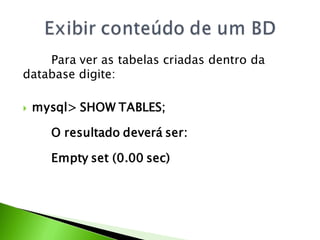 Para ver as tabelas criadas dentro da
database digite:

   mysql> SHOW TABLES;

      O resultado deverá ser:

      Empty set (0.00 sec)
 