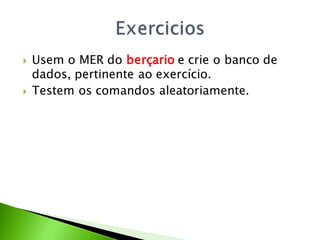    Usem o MER do berçario e crie o banco de
    dados, pertinente ao exercício.
   Testem os comandos aleatoriamente.
 