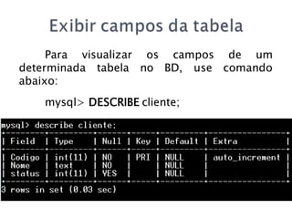 Para visualizar os campos de um
determinada tabela no BD, use comando
abaixo:
   mysql> DESCRIBE cliente;
 