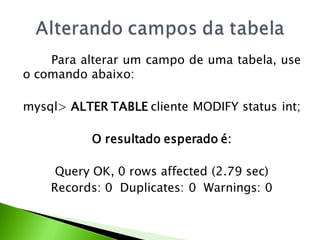 Para alterar um campo de uma tabela, use
o comando abaixo:

mysql> ALTER TABLE cliente MODIFY status int;

           O resultado esperado é:

     Query OK, 0 rows affected (2.79 sec)
    Records: 0 Duplicates: 0 Warnings: 0
 