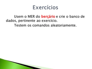 Usem o MER do berçário e crie o banco de
dados, pertinente ao exercício.
    Testem os comandos aleatoriamente.
 