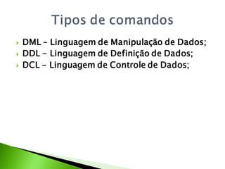    DML – Linguagem de Manipulação de Dados;
   DDL - Linguagem de Definição de Dados;
   DCL - Linguagem de Controle de Dados;
 