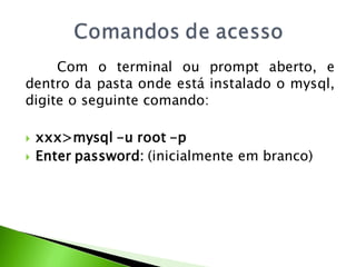 Com o terminal ou prompt aberto, e
dentro da pasta onde está instalado o mysql,
digite o seguinte comando:

   xxx>mysql -u root -p
   Enter password: (inicialmente em branco)
 