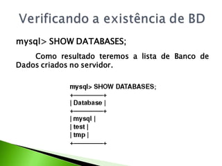 mysql> SHOW DATABASES;
    Como resultado teremos a lista de Banco de
Dados criados no servidor.
 