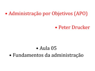 • Administração por Objetivos (APO)
• Peter Drucker
• Aula 05
• Fundamentos da administração
 
