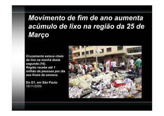 Movimento de fim de ano aumenta
 acúmulo de lixo na região da 25 de
 Março

Cruzamento estava cheio
de lixo na manhã desta
segunda (16).
Região recebe até 1
milhão de pessoas por dia
aos finais de semana.

Do G1, em São Paulo
16/11/2009
 
