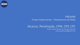 PREXPM
Projeto Experimental – Planejamento de Mídia
Alcance, Penetração, CPM, CPP, CPC
Profa. Juliane Cavalcante Vitoriano da Silva
prof.jucavalcante@gmail.com
 