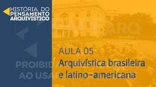 AULA 05
Arquivística brasileira
e latino-americana
 