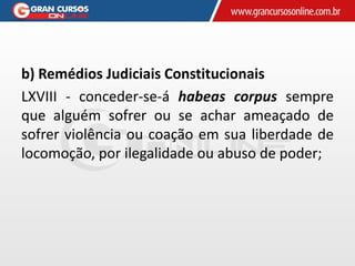 b) Remédios Judiciais Constitucionais
LXVIII - conceder-se-á habeas corpus sempre
que alguém sofrer ou se achar ameaçado de
sofrer violência ou coação em sua liberdade de
locomoção, por ilegalidade ou abuso de poder;
 
