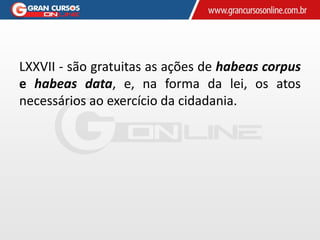 LXXVII - são gratuitas as ações de habeas corpus
e habeas data, e, na forma da lei, os atos
necessários ao exercício da cidadania.
 
