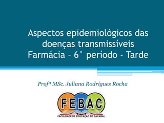 Aspectos epidemiológicos das
doenças transmissíveis
Farmácia – 6° período - Tarde
Profª MSc. Juliana Rodrigues Rocha

 