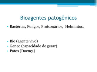 Bioagentes patogênicos
• Bactérias, Fungos, Protozoários, Helmintos.

• Bio (agente vivo)
• Geneo (capacidade de gerar)
• Patos (Doença)

 