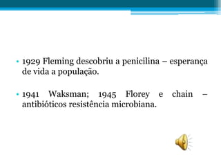 • 1929 Fleming descobriu a penicilina – esperança
de vida a população.

• 1941 Waksman; 1945 Florey e
antibióticos resistência microbiana.

chain

–

 