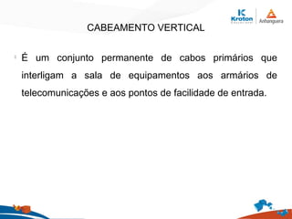 CABEAMENTO VERTICAL
l
É um conjunto permanente de cabos primários que
interligam a sala de equipamentos aos armários de
telecomunicações e aos pontos de facilidade de entrada.
 